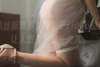 私拍黑丝新境界，凉凉子rioko的资源真让人想多停留一会儿。